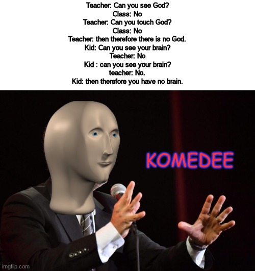 Komedee | Teacher: Can you see God?
Class: No
Teacher: Can you touch God?
Class: No
Teacher: then therefore there is no God.
Kid: Can you see your brain?
Teacher: No
Kid : can you see your brain?
teacher: No.
Kid: then therefore you have no brain. | image tagged in komedee | made w/ Imgflip meme maker
