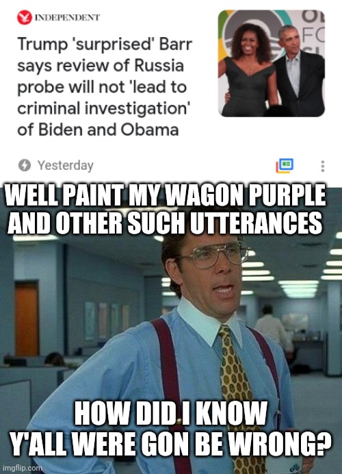 WELL PAINT MY WAGON PURPLE AND OTHER SUCH UTTERANCES; HOW DID I KNOW Y'ALL WERE GON BE WRONG? | image tagged in memes,that would be great | made w/ Imgflip meme maker