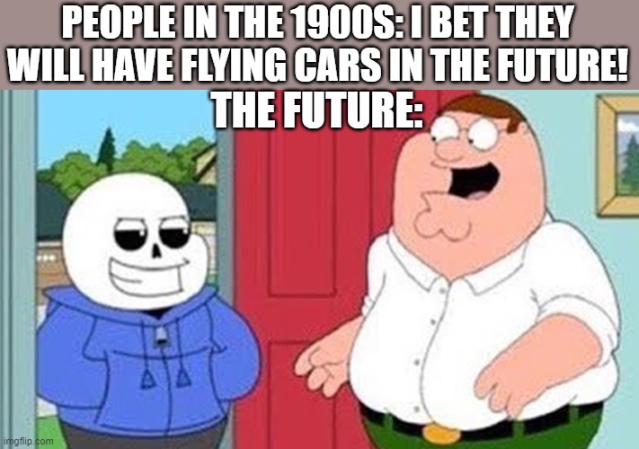 PEOPLE IN THE 1900S: I BET THEY WILL HAVE FLYING CARS IN THE FUTURE! THE FUTURE: | made w/ Imgflip meme maker