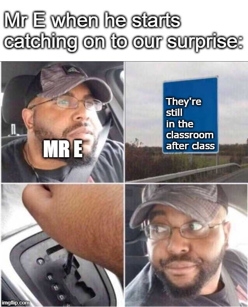 Guy reversing car | Mr E when he starts catching on to our surprise:; They're still in the classroom after class; MR E | image tagged in guy reversing car | made w/ Imgflip meme maker