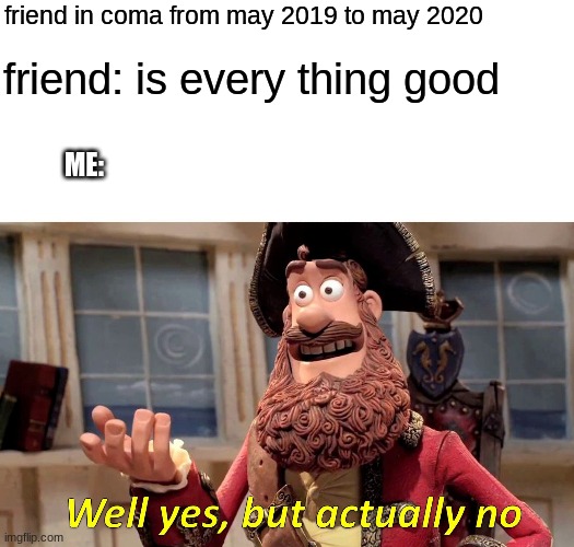 oh noooooooooooo | friend in coma from may 2019 to may 2020; friend: is every thing good; ME: | image tagged in memes,well yes but actually no | made w/ Imgflip meme maker