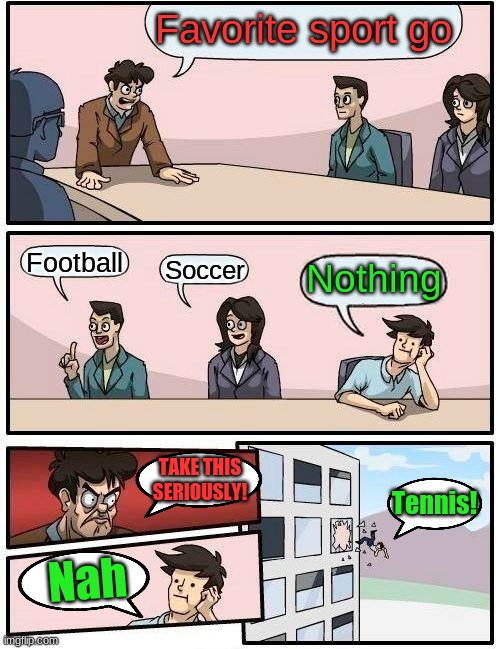 Boardroom Meeting Suggestion | Favorite sport go; Football; Soccer; Nothing; TAKE THIS SERIOUSLY! Tennis! Nah | image tagged in memes,boardroom meeting suggestion | made w/ Imgflip meme maker