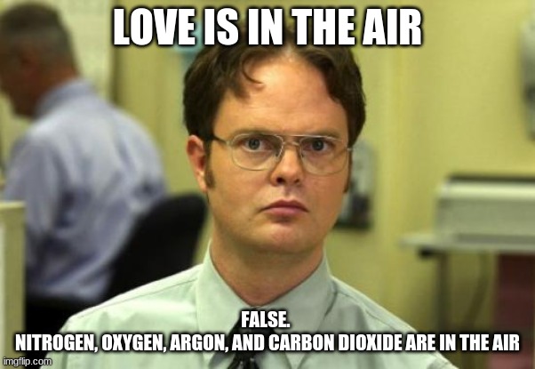 Dwight meme | LOVE IS IN THE AIR; FALSE. 
NITROGEN, OXYGEN, ARGON, AND CARBON DIOXIDE ARE IN THE AIR | image tagged in memes,dwight schrute | made w/ Imgflip meme maker
