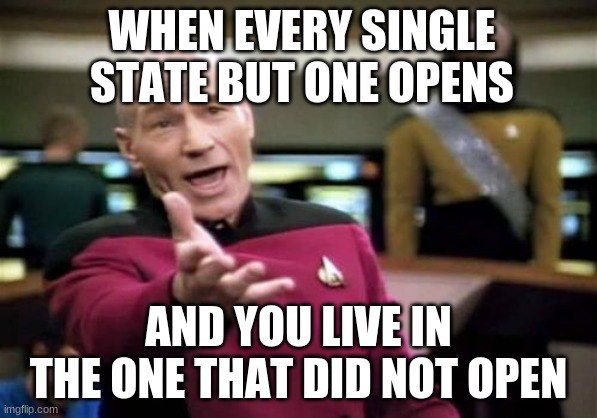 Picard Wtf Meme | WHEN EVERY SINGLE STATE BUT ONE OPENS; AND YOU LIVE IN THE ONE THAT DID NOT OPEN | image tagged in memes,picard wtf | made w/ Imgflip meme maker