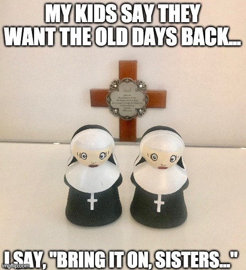 Bring it on, Sisters | MY KIDS SAY THEY WANT THE OLD DAYS BACK... I SAY, "BRING IT ON, SISTERS..." | image tagged in nun fun,home schooling | made w/ Imgflip meme maker