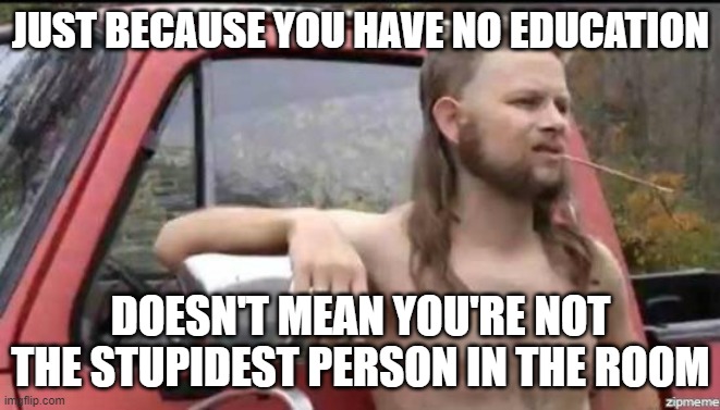 stupid isn't smart | JUST BECAUSE YOU HAVE NO EDUCATION; DOESN'T MEAN YOU'RE NOT THE STUPIDEST PERSON IN THE ROOM | image tagged in almost politically correct redneck | made w/ Imgflip meme maker