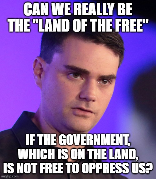 CAN WE REALLY BE THE "LAND OF THE FREE"; IF THE GOVERNMENT, WHICH IS ON THE LAND, IS NOT FREE TO OPPRESS US? | made w/ Imgflip meme maker