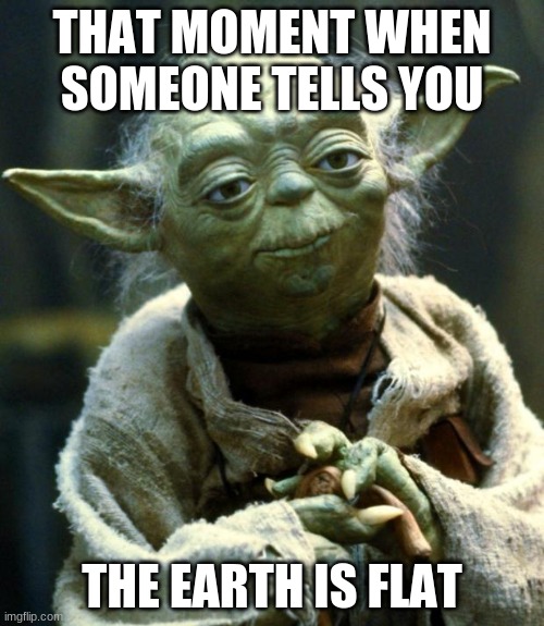 Star Wars Yoda Meme | THAT MOMENT WHEN SOMEONE TELLS YOU; THE EARTH IS FLAT | image tagged in memes,star wars yoda | made w/ Imgflip meme maker