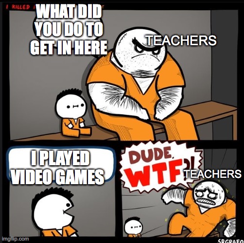 Srgrafo dude wtf | WHAT DID YOU DO TO GET IN HERE; TEACHERS; I PLAYED VIDEO GAMES; TEACHERS | image tagged in srgrafo dude wtf | made w/ Imgflip meme maker