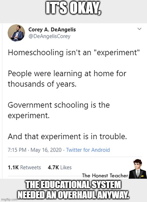 It's time academia needed a change, and it's long past time government got the heck out of it. |  IT'S OKAY, THE EDUCATIONAL SYSTEM NEEDED AN OVERHAUL ANYWAY. | image tagged in education,academics,honest teacher,self-directed education,homeschool,unschool | made w/ Imgflip meme maker