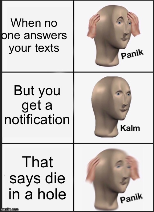 Panik Kalm Panik Meme | When no one answers your texts; But you get a notification; That says die in a hole | image tagged in memes,panik kalm panik | made w/ Imgflip meme maker