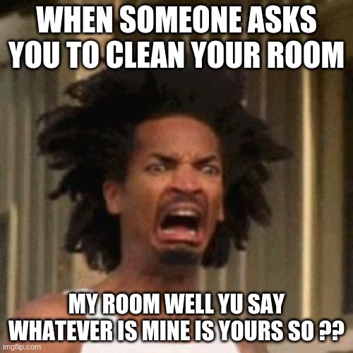 clean your room | WHEN SOMEONE ASKS YOU TO CLEAN YOUR ROOM; MY ROOM WELL YU SAY WHATEVER IS MINE IS YOURS SO ?? | image tagged in crab man eww | made w/ Imgflip meme maker