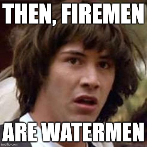 Conspiracy Keanu Meme | THEN, FIREMEN ARE WATERMEN | image tagged in memes,conspiracy keanu | made w/ Imgflip meme maker