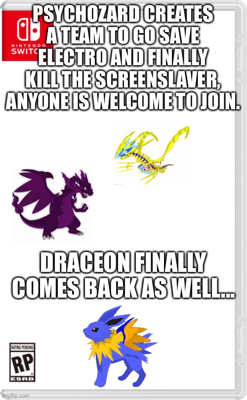 Rescue party is being formed | PSYCHOZARD CREATES A TEAM TO GO SAVE ELECTRO AND FINALLY KILL THE SCREENSLAVER, ANYONE IS WELCOME TO JOIN. DRACEON FINALLY COMES BACK AS WELL... | image tagged in nintendo switch cartridge case | made w/ Imgflip meme maker