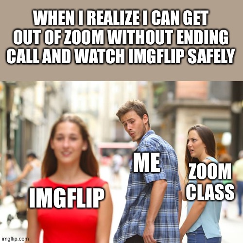 Distracted Boyfriend Meme | WHEN I REALIZE I CAN GET OUT OF ZOOM WITHOUT ENDING CALL AND WATCH IMGFLIP SAFELY; ME; ZOOM CLASS; IMGFLIP | image tagged in memes,distracted boyfriend | made w/ Imgflip meme maker