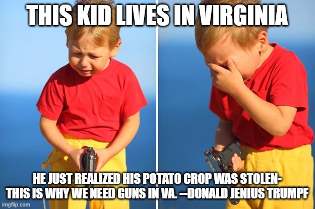 stolen taters | THIS KID LIVES IN VIRGINIA; HE JUST REALIZED HIS POTATO CROP WAS STOLEN- THIS IS WHY WE NEED GUNS IN VA. --DONALD JENIUS TRUMPF | image tagged in crying kid with gun | made w/ Imgflip meme maker