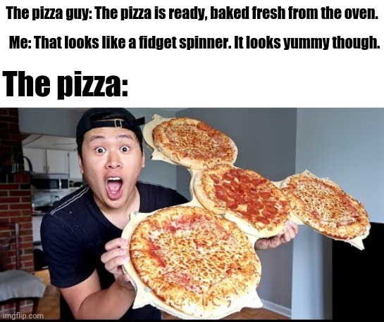 The giant fidget spinner pizza | The pizza guy: The pizza is ready, baked fresh from the oven. Me: That looks like a fidget spinner. It looks yummy though. The pizza: | image tagged in fidget spinners,fidget spinner,funny,pizza,memes,dank memes | made w/ Imgflip meme maker