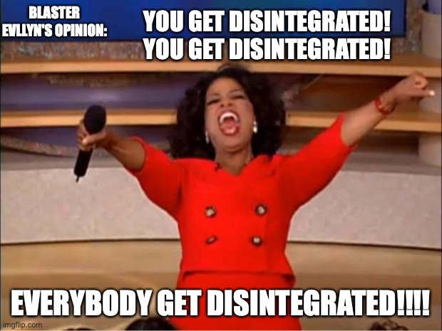 Everyone gets disintegrated!!!!!! | BLASTER EVLLYN'S OPINION:; YOU GET DISINTEGRATED!
YOU GET DISINTEGRATED! EVERYBODY GET DISINTEGRATED!!!! | image tagged in memes,oprah you get a,disintegrate,blaster,gacha,lunime | made w/ Imgflip meme maker