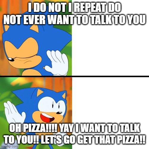 Sonic Mania  | I DO NOT I REPEAT DO NOT EVER WANT TO TALK TO YOU; OH PIZZA!!!! YAY I WANT TO TALK TO YOU!! LET'S GO GET THAT PIZZA!! | image tagged in sonic mania | made w/ Imgflip meme maker