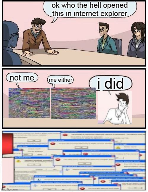:] | ok who the hell opened this in internet explorer; not me; me either; i did | image tagged in memes,boardroom meeting suggestion | made w/ Imgflip meme maker