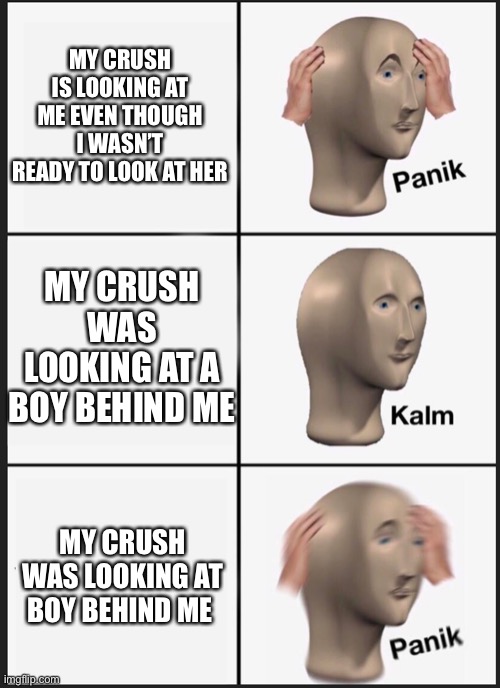 panik calm panik | MY CRUSH IS LOOKING AT ME EVEN THOUGH I WASN’T READY TO LOOK AT HER; MY CRUSH WAS LOOKING AT A BOY BEHIND ME; MY CRUSH WAS LOOKING AT BOY BEHIND ME | image tagged in panik calm panik | made w/ Imgflip meme maker