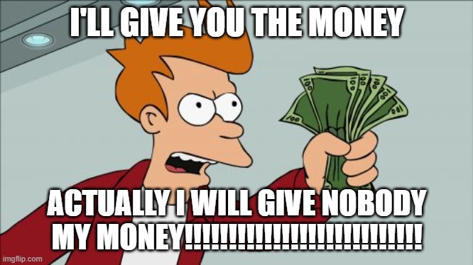 Shut Up And Take My Money Fry Meme | I'LL GIVE YOU THE MONEY; ACTUALLY I WILL GIVE NOBODY MY MONEY!!!!!!!!!!!!!!!!!!!!!!!!!!! | image tagged in memes,shut up and take my money fry | made w/ Imgflip meme maker