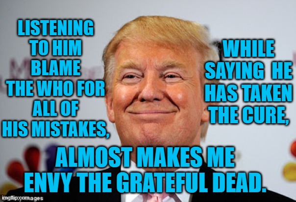 President Pandemic is With the Band | WHILE SAYING  HE HAS TAKEN THE CURE, LISTENING TO HIM BLAME THE WHO FOR ALL OF HIS MISTAKES, ALMOST MAKES ME ENVY THE GRATEFUL DEAD. | image tagged in donald trump approves | made w/ Imgflip meme maker