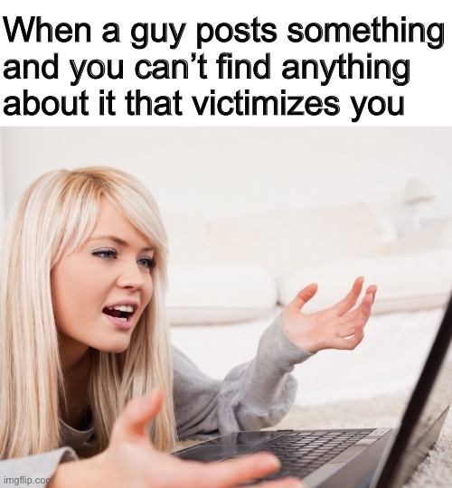 Dirty feminists | When a guy posts something and you can’t find anything about it that victimizes you | image tagged in memes,funny,feminism | made w/ Imgflip meme maker
