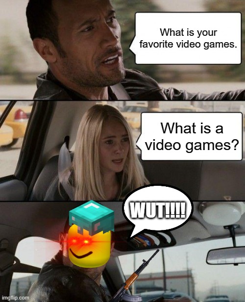 U NOT KNOW VIDEO GAMES!!!!!! | What is your favorite video games. What is a video games? WUT!!!! | image tagged in memes,the rock driving,wtf,video games | made w/ Imgflip meme maker