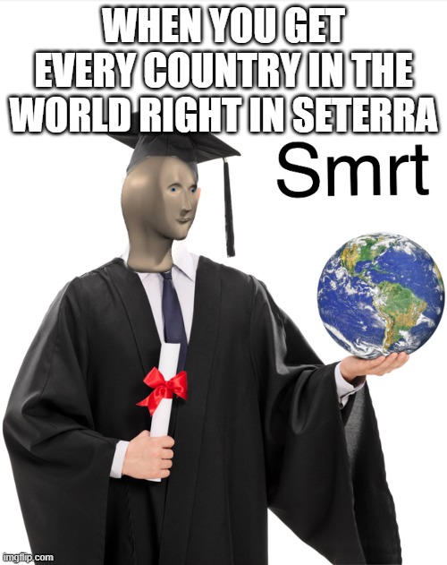 Meme man smart | WHEN YOU GET EVERY COUNTRY IN THE WORLD RIGHT IN SETERRA | image tagged in meme man smart | made w/ Imgflip meme maker