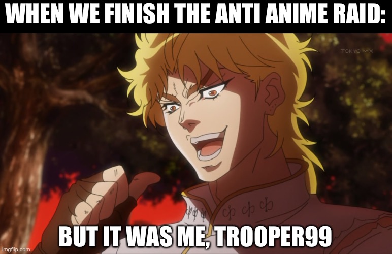 Trooper99 is an invalid trooper code, my actual trooper code is Trooper20-912Squadron. I’ll be changing it soon. | WHEN WE FINISH THE ANTI ANIME RAID:; BUT IT WAS ME, TROOPER99 | image tagged in kono dio da | made w/ Imgflip meme maker