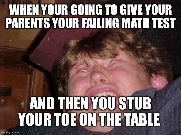 WTF Meme | WHEN YOUR GOING TO GIVE YOUR PARENTS YOUR FAILING MATH TEST; AND THEN YOU STUB YOUR TOE ON THE TABLE | image tagged in memes,wtf | made w/ Imgflip meme maker