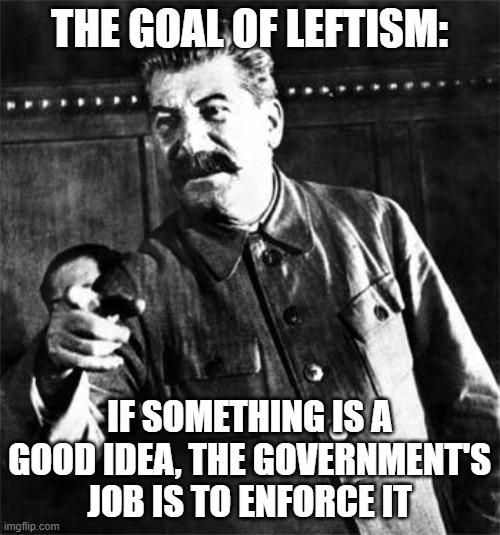 Stalin | THE GOAL OF LEFTISM: IF SOMETHING IS A GOOD IDEA, THE GOVERNMENT'S JOB IS TO ENFORCE IT | image tagged in stalin | made w/ Imgflip meme maker