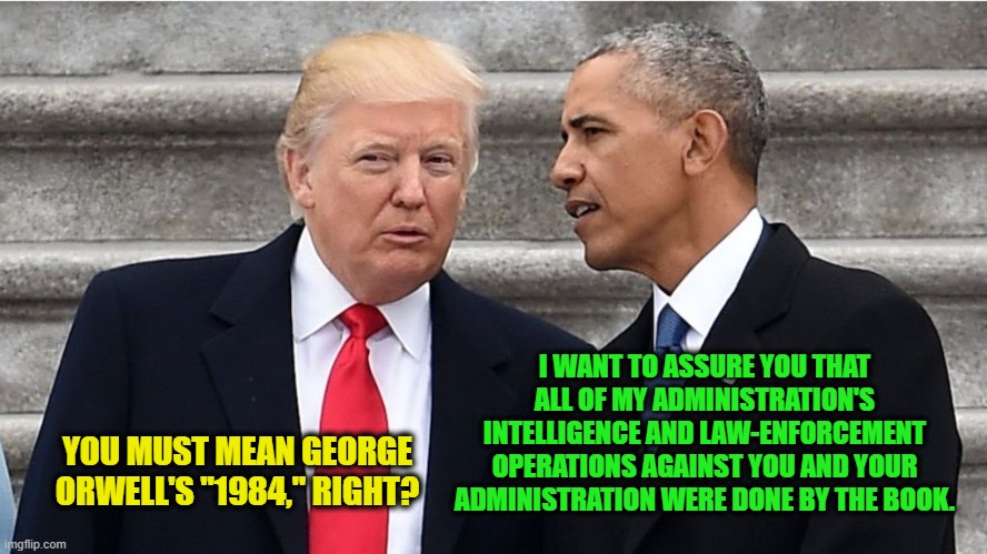 By the Book | I WANT TO ASSURE YOU THAT ALL OF MY ADMINISTRATION'S INTELLIGENCE AND LAW-ENFORCEMENT OPERATIONS AGAINST YOU AND YOUR ADMINISTRATION WERE DONE BY THE BOOK. YOU MUST MEAN GEORGE ORWELL'S "1984," RIGHT? | image tagged in barack obama,president trump,obamagate | made w/ Imgflip meme maker