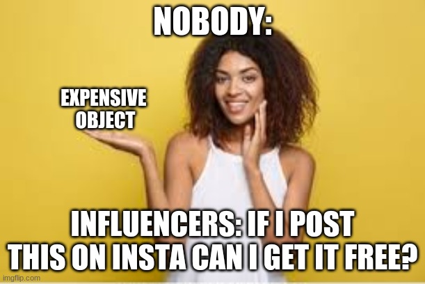 is this free? | NOBODY:; EXPENSIVE 
OBJECT; INFLUENCERS: IF I POST THIS ON INSTA CAN I GET IT FREE? | image tagged in is this free | made w/ Imgflip meme maker