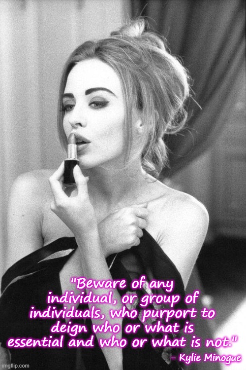 Kylie make-up / bored reacc | "Beware of any individual, or group of individuals, who purport to deign who or what is essential and who or what is not." - Kylie Minogue | image tagged in kylie make-up / bored reacc | made w/ Imgflip meme maker