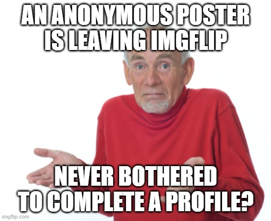 Guess I'll die  | AN ANONYMOUS POSTER IS LEAVING IMGFLIP NEVER BOTHERED TO COMPLETE A PROFILE? | image tagged in guess i'll die | made w/ Imgflip meme maker