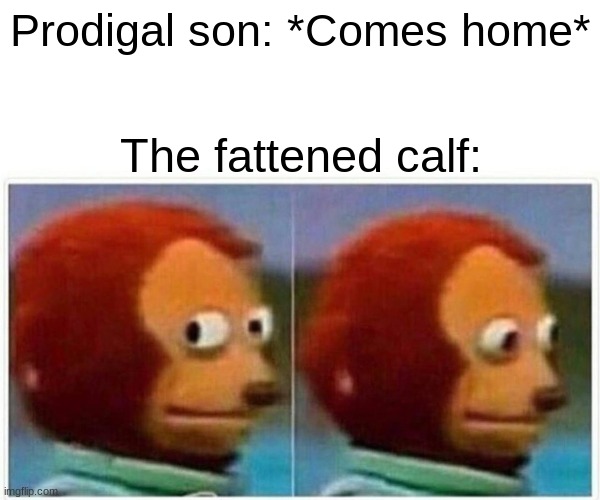 We all know what happens next | Prodigal son: *Comes home*; The fattened calf: | image tagged in memes,monkey puppet | made w/ Imgflip meme maker