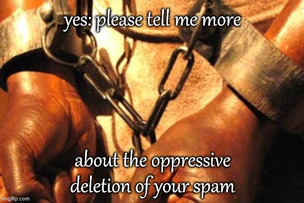 When the topic is slavery and they deflect to your modding. | yes: please tell me more; about the oppressive deletion of your spam | image tagged in slavery,the daily struggle imgflip edition,first world imgflip problems,meme comments,spammers,imgflip trolls | made w/ Imgflip meme maker
