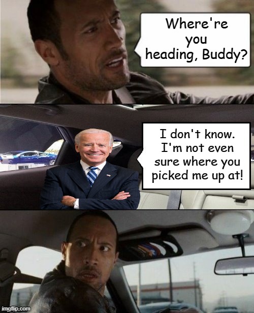 The Rock Driving Joe Biden | Where're you heading, Buddy? I don't know. I'm not even sure where you picked me up at! | image tagged in the rock driving blank 2,memes,the rock driving,joe biden | made w/ Imgflip meme maker
