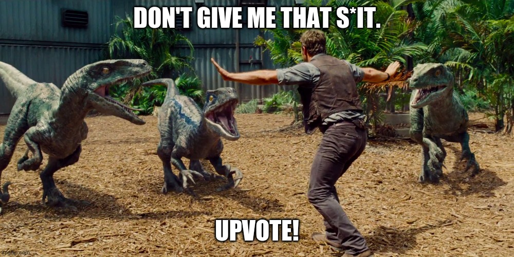 Chris Pratt dinosaur meme  | DON'T GIVE ME THAT S*IT. UPVOTE! | image tagged in chris pratt dinosaur meme | made w/ Imgflip meme maker