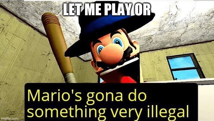 Mario’s gonna do something very illegal | LET ME PLAY OR | image tagged in marios gonna do something very illegal | made w/ Imgflip meme maker