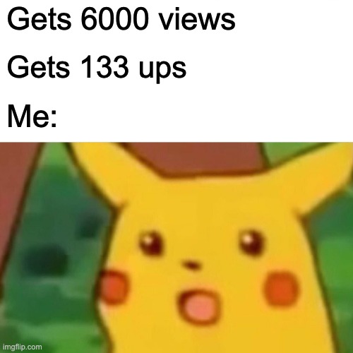 Gets 6000 views Gets 133 ups Me: | image tagged in memes,surprised pikachu | made w/ Imgflip meme maker