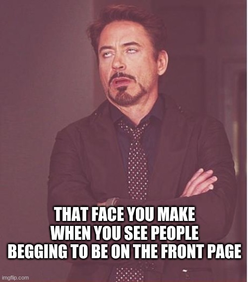 that face you make | THAT FACE YOU MAKE WHEN YOU SEE PEOPLE BEGGING TO BE ON THE FRONT PAGE | image tagged in memes,face you make robert downey jr,bruh moment | made w/ Imgflip meme maker