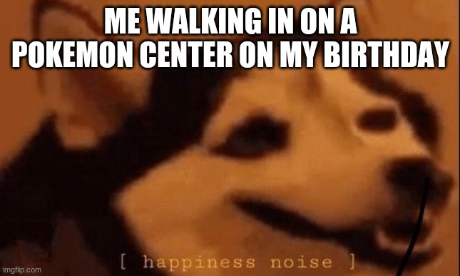 it really is tho | ME WALKING IN ON A POKEMON CENTER ON MY BIRTHDAY | image tagged in happiness noise | made w/ Imgflip meme maker