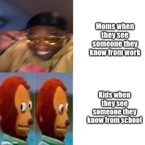 It's Kind of True | Moms when they see someone they know from work; Kids when they see someone they know from school | image tagged in memes,monkey puppet | made w/ Imgflip meme maker