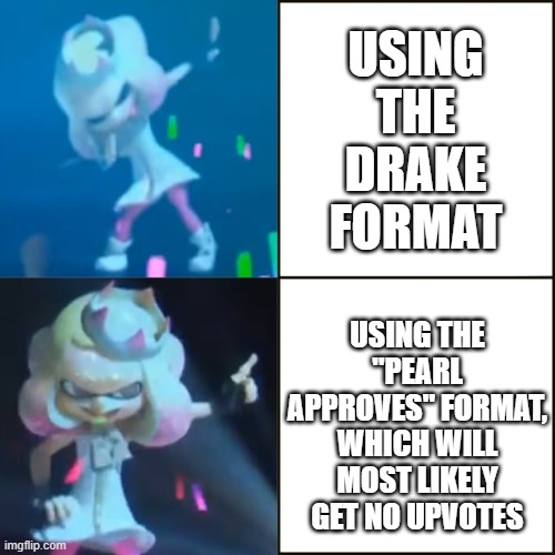 I know, I know. This is WAY too common. | USING THE DRAKE FORMAT; USING THE "PEARL APPROVES" FORMAT, WHICH WILL MOST LIKELY GET NO UPVOTES | image tagged in pearl approves splatoon,idk,please help me | made w/ Imgflip meme maker