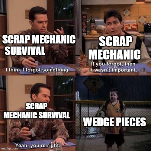 It's not that complicated | SCRAP MECHANIC SURVIVAL; SCRAP MECHANIC; SCRAP MECHANIC SURVIVAL; WEDGE PIECES | image tagged in i think i forgot something | made w/ Imgflip meme maker