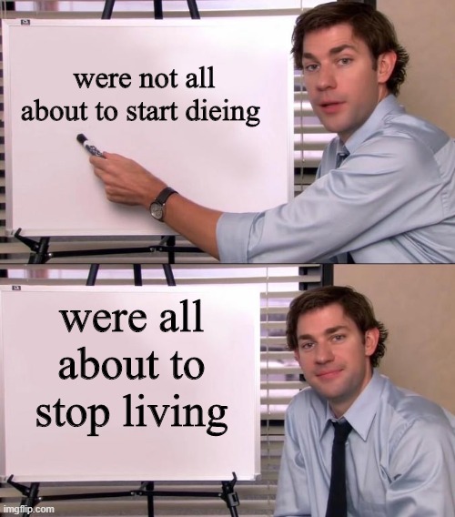 Jim Halpert Explains | were not all about to start dieing; were all about to stop living | image tagged in jim halpert explains | made w/ Imgflip meme maker