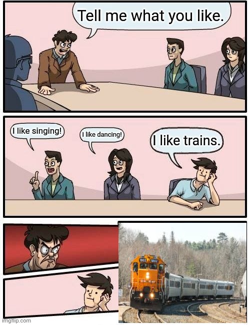 I like trains. | Tell me what you like. I like singing! I like dancing! I like trains. | image tagged in memes,boardroom meeting suggestion | made w/ Imgflip meme maker